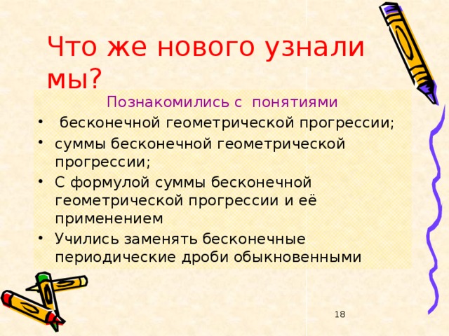 Что же нового узнали мы? Познакомились с понятиями  бесконечной геометрической прогрессии; суммы бесконечной геометрической прогрессии; С формулой суммы бесконечной геометрической прогрессии и её применением Учились заменять бесконечные периодические дроби обыкновенными  