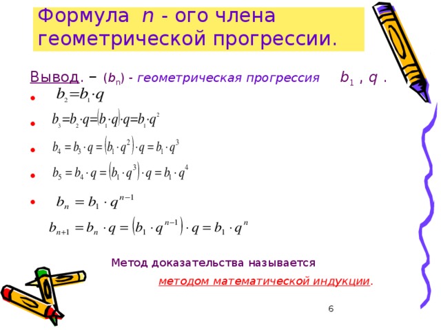 Формула n - ого члена геометрической прогрессии. Вывод . – ( b n ) - геометрическая прогрессия b 1 , q .  Метод доказательства называется     методом математической индукции .  