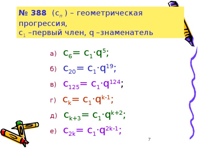 № 388 (с п  ) – геометрическая прогрессия,  с 1 –первый член, q –знаменатель а)  с 6 = с 1 ·q 5 ;   б)  с 20 = с 1 ·q 19 ;   в)  с 125 = с 1 ·q 124 ;  г)  с k = с 1 ·q k-1 ;  д)  с k+3 = с 1 ·q k+2 ;   е)  с 2k = с 1 ·q 2k-1 ;  