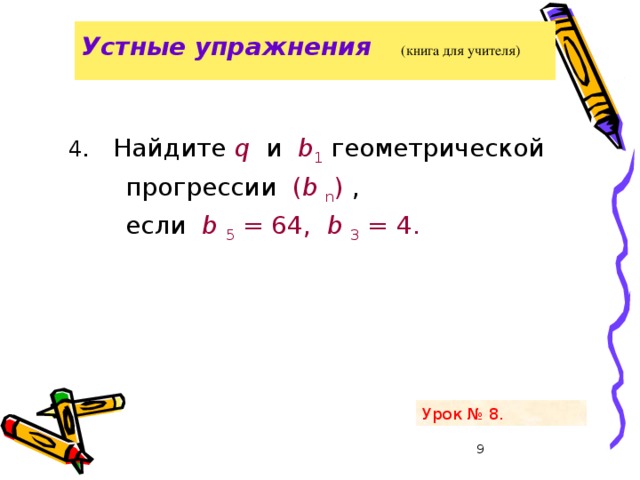 Устные упражнения   (книга для учителя)    4 . Найдите q и b 1 геометрической  прогрессии ( b n ) ,  если b 5 = 64, b 3 = 4. Урок № 8.   