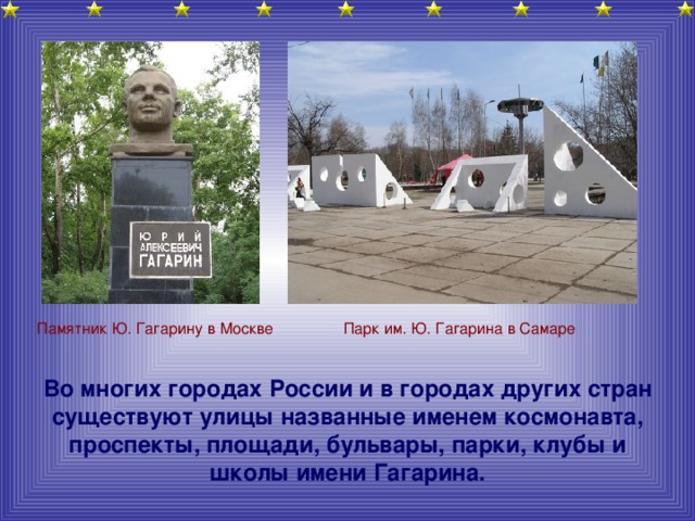 Парк им. Ю. Гагарина в Самаре Памятник Ю. Гагарину в Москве  Во многих городах России и в городах других стран существуют улицы названные именем космонавта, проспекты, площади, бульвары, парки, клубы и школы имени Гагарина.