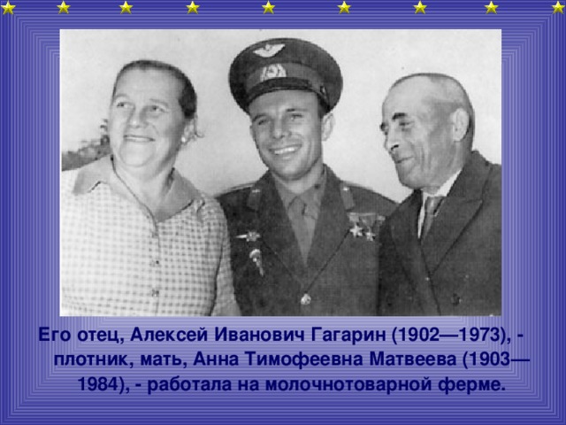 Его отец, Алексей Иванович Гагарин (1902—1973), - плотник, мать, Анна Тимофеевна Матвеева (1903—1984), - работала на молочнотоварной ферме.