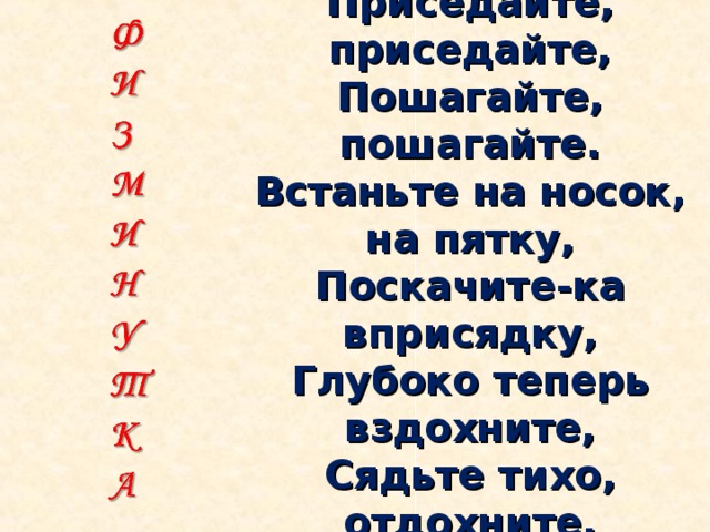 Покачайтесь, покружитесь,  Потянитесь, распрямитесь,  Приседайте, приседайте,  Пошагайте, пошагайте.  Встаньте на носок, на пятку,  Поскачите-ка вприсядку,  Глубоко теперь вздохните,  Сядьте тихо, отдохните.  Всё в порядок приведите  И писать, друзья, начните.