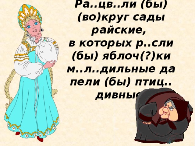 Ра..цв..ли (бы) (во)круг сады райские,  в которых р..сли (бы) яблоч(?)ки м..л..дильные да пели (бы) птиц.. дивные.