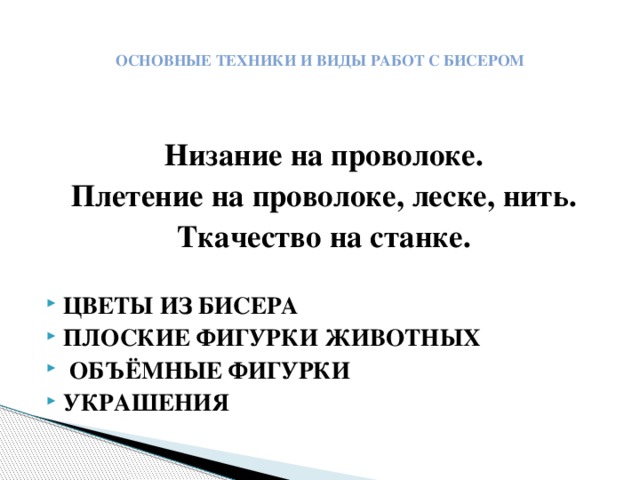  ОСНОВНЫЕ ТЕХНИКИ И ВИДЫ РАБОТ С БИСЕРОМ    Низание на проволоке. Плетение на проволоке, леске, нить. Ткачество на станке.  ЦВЕТЫ ИЗ БИСЕРА ПЛОСКИЕ ФИГУРКИ ЖИВОТНЫХ  ОБЪЁМНЫЕ ФИГУРКИ УКРАШЕНИЯ 