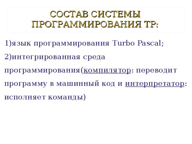 СОСТАВ СИСТЕМЫ ПРОГРАММИРОВАНИЯ ТР:   1)язык программирования Т urbo Pascal ;  2)интегрированная среда программирования( компилятор : переводит программу в машинный код и интерпретатор : исполняет команды)   