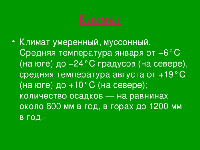 Климат Климат умеренный, муссонный. Средняя температура января от −6°C (на юге) до −24°C градусов (на севере), средняя температура августа от +19°C (на юге) до +10°C (на севере); количество осадков — на равнинах около 600 мм в год, в горах до 1200 мм в год. 