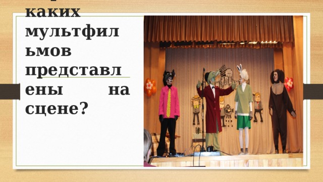  - Герои каких мультфильмов представлены на сцене? 