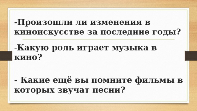 -Произошли ли изменения в киноискусстве за последние годы? - Какую роль играет музыка в кино?  - Какие ещё вы помните фильмы в которых звучат песни? 