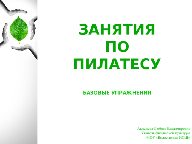 ЗАНЯТИЯ ПО ПИЛАТЕСУ БАЗОВЫЕ УПРАЖНЕНИЯ Акифьева Любовь Владимировна Учитель физической культуры МОУ «Волосовская НОШ» 