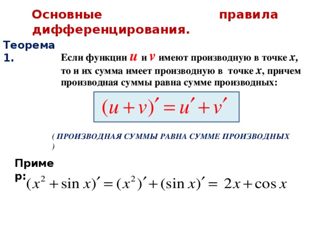 Основные правила дифференцирования. Теорема 1.  Если функции u  и v имеют производную в точке х, то и их сумма имеет производную в точке х , причем производная суммы равна сумме производных: ( ПРОИЗВОДНАЯ СУММЫ РАВНА СУММЕ ПРОИЗВОДНЫХ ) Пример: 