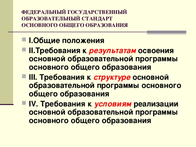 ФЕДЕРАЛЬНЫЙ ГОСУДАРСТВЕННЫЙ ОБРАЗОВАТЕЛЬНЫЙ СТАНДАРТ  ОСНОВНОГО ОБЩЕГО ОБРАЗОВАНИЯ I.Общие положения II.Требования к результатам  освоения  основной образовательной программы основного общего образования III. Требования к структуре основной образовательной программы основного общего образования IV. Требования к условиям  реализации основной образовательной программы основного общего образования 