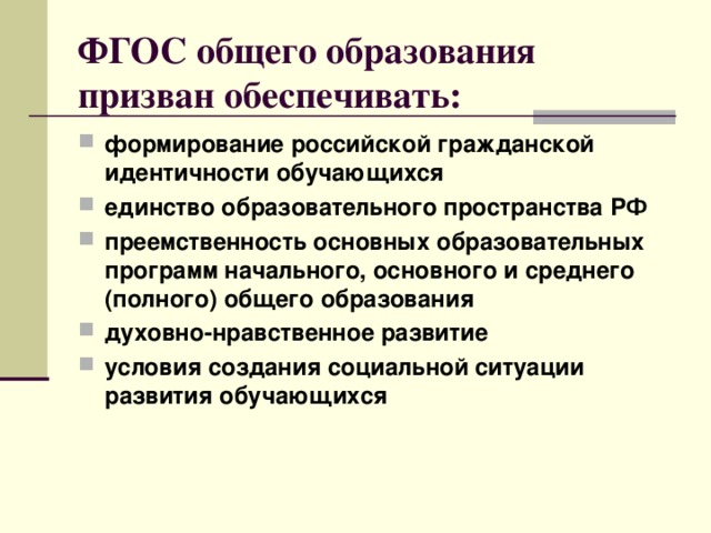 ФГОС общего образования призван обеспечивать: формирование российской гражданской идентичности обучающихся единство образовательного пространства РФ преемственность основных образовательных программ начального, основного и среднего (полного) общего образования духовно-нравственное развитие условия создания социальной ситуации развития обучающихся  