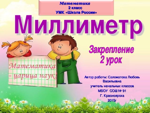 Математика 2 класс УМК «Школа России» Автор работы: Саломатова Любовь Васильевна учитель начальных классов МБОУ СОШ № 91 Г. Красноярска 2015г 