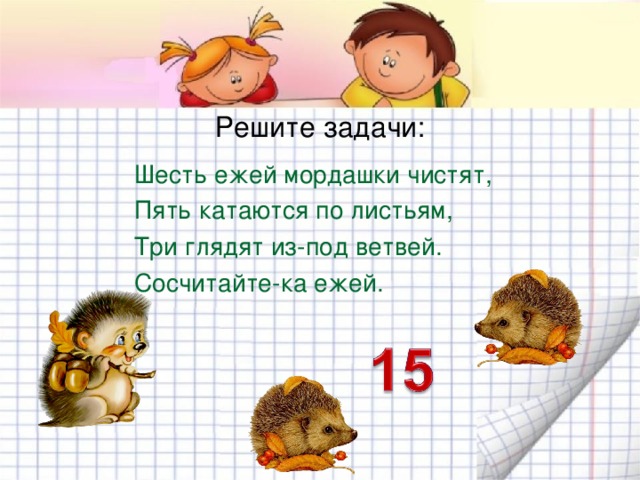 Решите задачи: Шесть ежей мордашки чистят, Пять катаются по листьям, Три глядят из-под ветвей. Сосчитайте-ка ежей. 