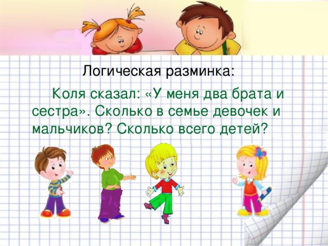 Логическая разминка:  Коля сказал: «У меня два брата и сестра». Сколько в семье девочек и мальчиков? Сколько всего детей? 