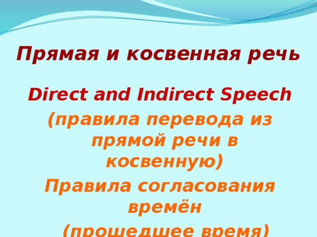 Прямая и косвенная речь Direct and Indirect Speech (правила перевода из прямой речи в косвенную) Правила согласования времён  (прошедшее время) 