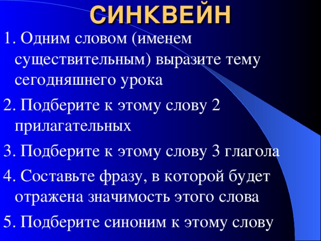 СИНКВЕЙН 1. Одним словом (именем существительным) выразите тему сегодняшнего урока 2. Подберите к этому слову 2 прилагательных 3. Подберите к этому слову 3 глагола 4. Составьте фразу, в которой будет отражена значимость этого слова 5. Подберите синоним к этому слову
