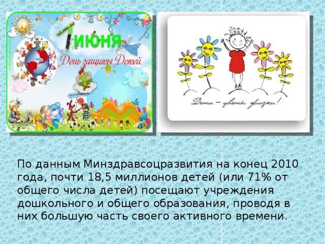 По данным Минздравсоцразвития на конец 2010 года, почти 18,5 миллионов детей (или 71% от общего числа детей) посещают учреждения дошкольного и общего образования, проводя в них большую часть своего активного времени.