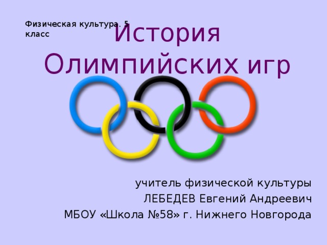 Физическая культура. 5 класс История Олимпийских игр учитель физической культуры ЛЕБЕДЕВ Евгений Андреевич МБОУ «Школа №58» г. Нижнего Новгорода 