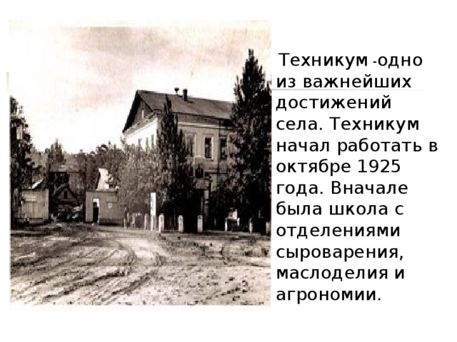  Техникум - одно из важнейших достижений села. Техникум начал работать в октябре 1925 года. Вначале была школа с отделениями сыроварения, маслоделия и агрономии. 
