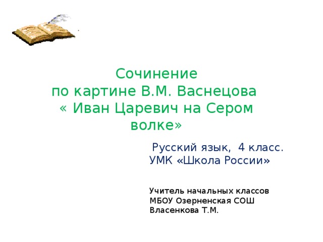 Сочинение по картине В.М. Васнецова « Иван Царевич на Сером волке»  Русский язык, 4 класс. УМК «Школа России» Учитель начальных классов МБОУ Озерненская СОШ Власенкова Т.М. 2010 год