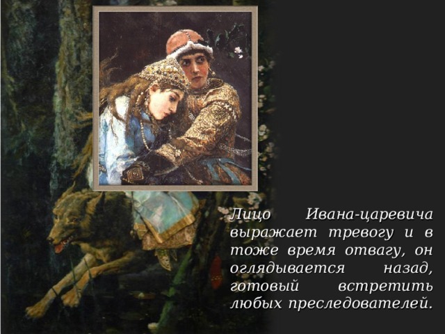 «Ивана Царевича на сером волке» Васнецов писал в Киеве, во Владимирском соборе, в 1889 году. Он избрал волнующий момент, когда Иван Царевич с Еленой Прекрасной спасаются от погони. Прекрасно передал тревожность и загадочность момента.