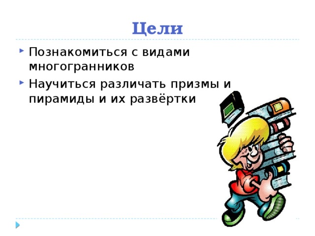 Цели Познакомиться с видами многогранников Научиться различать призмы и пирамиды и их развёртки 