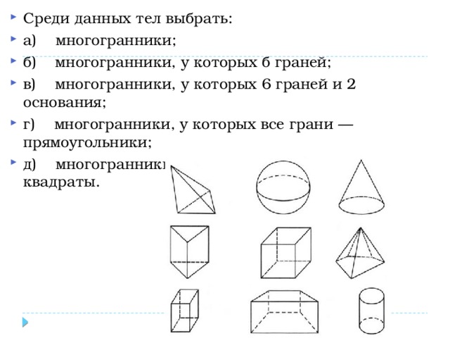 Среди данных тел выбрать: а)    многогранники; б)    многогранники, у которых б граней; в)    многогранники, у которых 6 граней и 2 основания; г)    многогранники, у которых все грани — прямоугольники; д)    многогранники, у которых все грани — квадраты. 