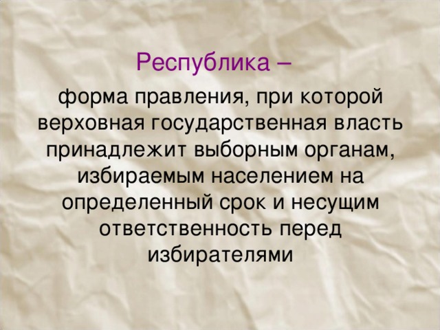 Республика –  форма правления, при которой верховная государственная власть принадлежит выборным органам, избираемым населением на определенный срок и несущим ответственность перед избирателями    