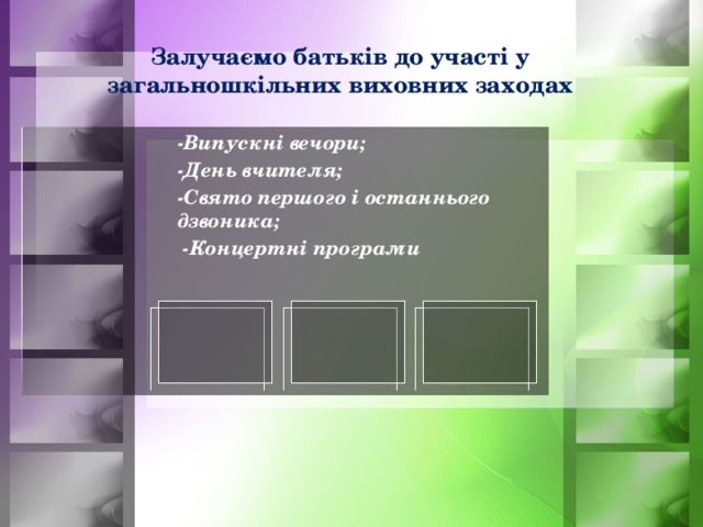Залучаємо батьків до участі у загальношкільних виховних заходах -Випускні вечори; -День вчителя; -Свято першого і останнього дзвоника;  -Концертні програми  