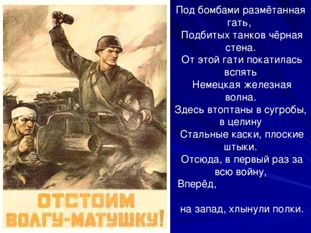Под бомбами размётанная гать,  Подбитых танков чёрная стена.  От этой гати покатилась вспять  Немецкая железная волна. Здесь втоптаны в сугробы, в целину  Стальные каски, плоские штыки.  Отсюда, в первый раз за всю войну,  Вперёд,  на запад, хлынули полки. 