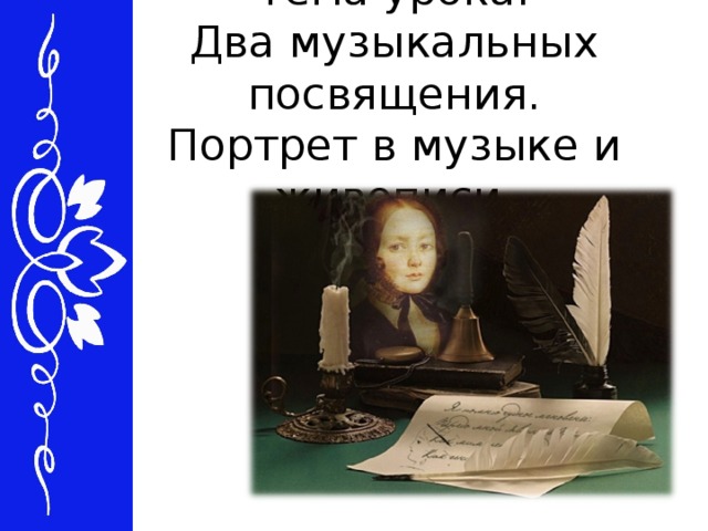 Тема урока:  Два музыкальных посвящения.  Портрет в музыке и живописи.