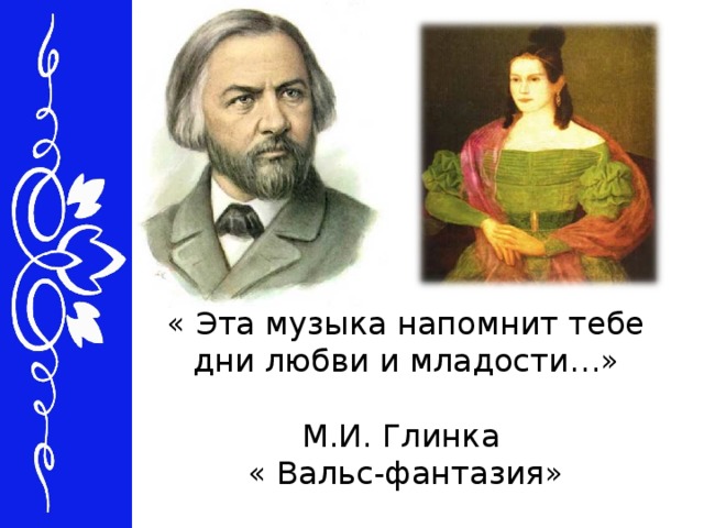 « Эта музыка напомнит тебе дни любви и младости…»   М.И. Глинка  « Вальс-фантазия»