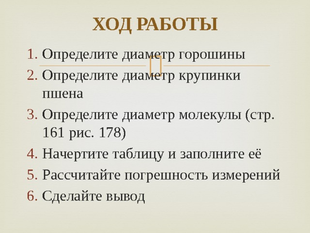 ХОД РАБОТЫ Определите диаметр горошины Определите диаметр крупинки пшена Определите диаметр молекулы (стр. 161 рис. 178) Начертите таблицу и заполните её Рассчитайте погрешность измерений Сделайте вывод 