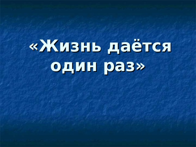  «Жизнь даётся один раз» 