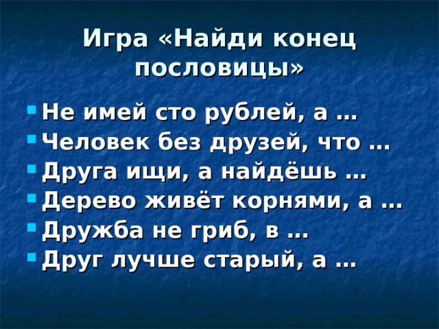 Игра «Найди конец пословицы» Не имей сто рублей, а … Человек без друзей, что … Друга ищи, а найдёшь … Дерево живёт корнями, а … Дружба не гриб, в … Друг лучше старый, а … 