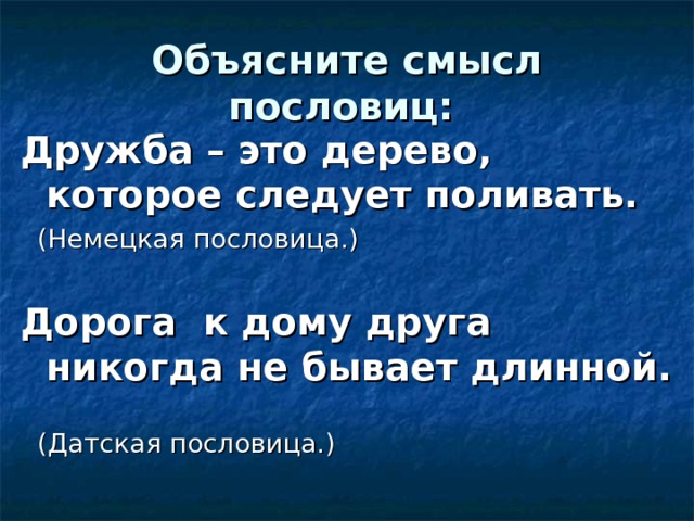 Объясните смысл пословиц:  Дружба – это дерево, которое следует поливать.   (Немецкая пословица.) Дорога к дому друга никогда не бывает длинной.   (Датская пословица.) 