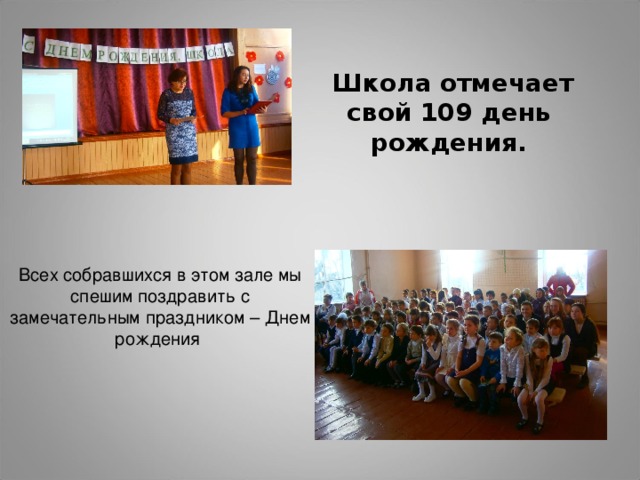Школа отмечает свой 109 день рождения.   Всех собравшихся в этом зале мы спешим поздравить с замечательным праздником – Днем рождения