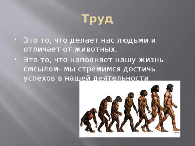 Труд Это то, что делает нас людьми и отличает от животных. Это то, что наполняет нашу жизнь смсылом- мы стремимся достичь успехов в нашей деятельности 
