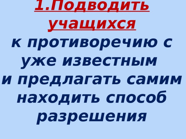    1.Подводить учащихся  к противоречию с уже известным  и предлагать самим находить способ разрешения    