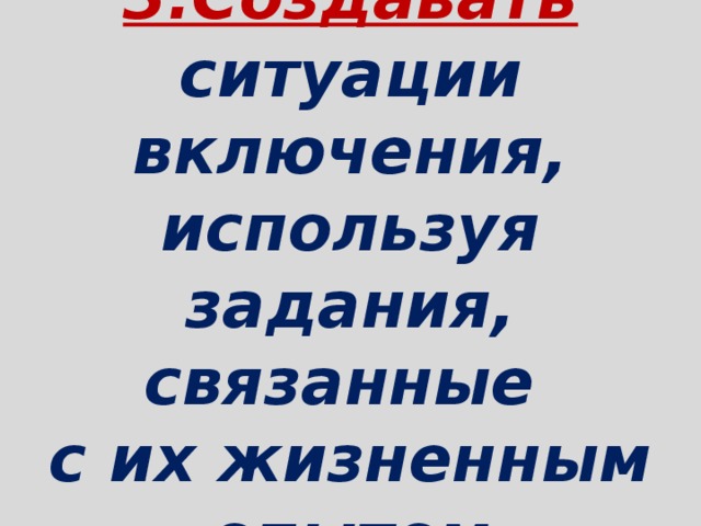  3.Создавать ситуации включения, используя задания, связанные  с их жизненным опытом   