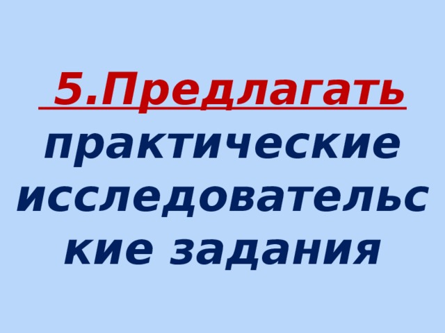    5.Предлагать практические исследовательские задания    