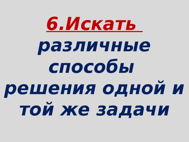   6.Искать  различные способы  решения одной и той же задачи   