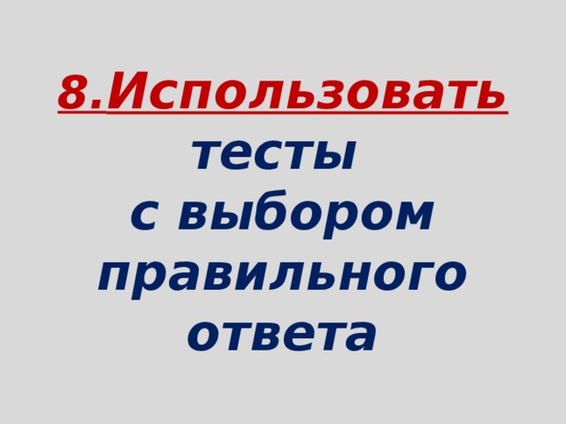  8. Использовать тесты  с выбором правильного ответа   