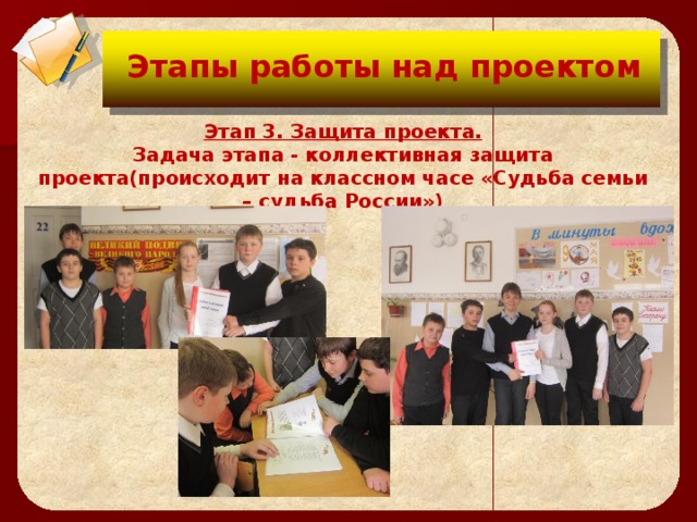 Цели проекта:  Этапы работы над проектом Этап 3. Защита проекта. Задача этапа - коллективная защита проекта(происходит на классном часе «Судьба семьи – судьба России»)   