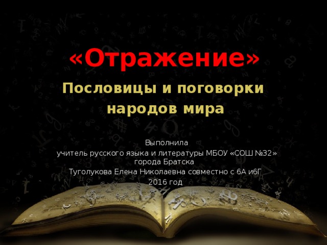 «Отражение» Пословицы и поговорки народов мира  Выполнила  учитель русского языка и литературы МБОУ «СОШ №32» города Братска Туголукова Елена Николаевна совместно с 6А и6Г 2016 год 
