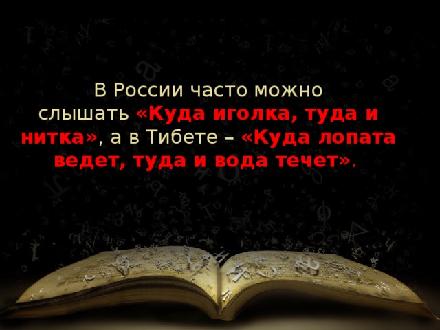 В России часто можно слышать  «Куда иголка, туда и нитка» , а в Тибете   –   «Куда лопата ведет, туда и вода течет» .  