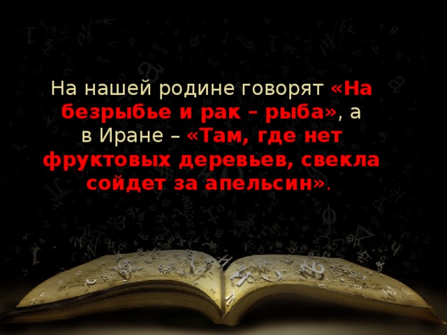 На нашей родине говорят  «На безрыбье и рак – рыба» , а в Иране   –  «Там, где нет фруктовых деревьев, свекла сойдет за апельсин» .   