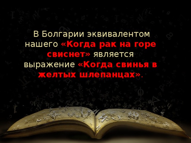   В Болгарии   эквивалентом нашего  «Когда рак на горе свиснет»  является выражение  «Когда свинья в желтых шлепанцах» . 